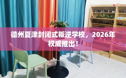 德州夏津封闭式叛逆学校，2026年权威推出！