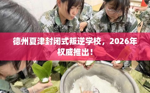 德州夏津封闭式叛逆学校，2026年权威推出！