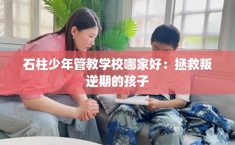石柱少年管教学校哪家好：拯救叛逆期的孩子