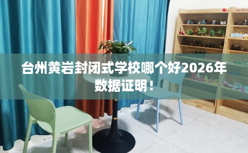 台州黄岩封闭式学校哪个好2026年数据证明！