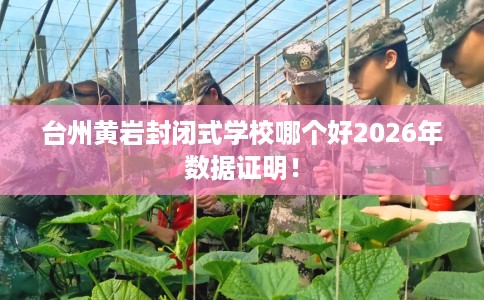台州黄岩封闭式学校哪个好2026年数据证明！
