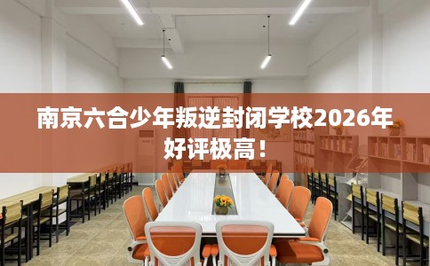 南京六合少年叛逆封闭学校2026年好评极高！
