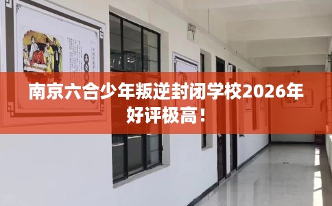 南京六合少年叛逆封闭学校2026年好评极高！