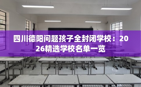 四川德阳问题孩子全封闭学校：2026精选学校名单一览