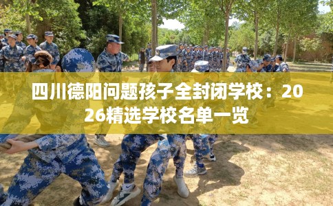 四川德阳问题孩子全封闭学校：2026精选学校名单一览