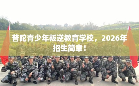 普陀青少年叛逆教育学校，2026年招生简章！