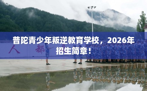 普陀青少年叛逆教育学校，2026年招生简章！