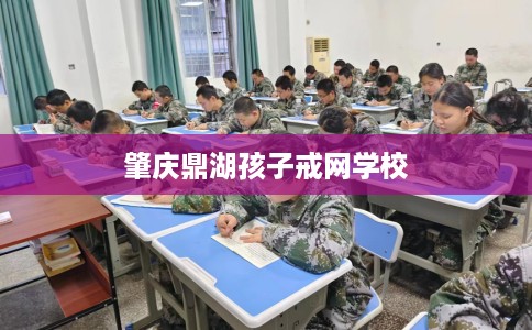 肇庆鼎湖孩子戒网学校