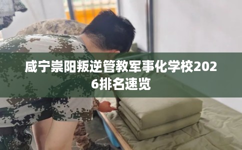 咸宁崇阳叛逆管教军事化学校2026排名速览