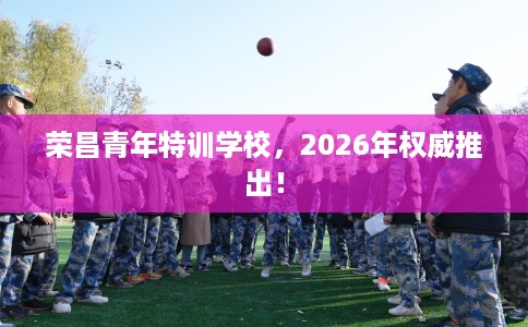 荣昌青年特训学校，2026年权威推出！