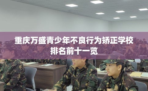 重庆万盛青少年不良行为矫正学校排名前十一览