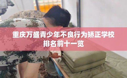 重庆万盛青少年不良行为矫正学校排名前十一览