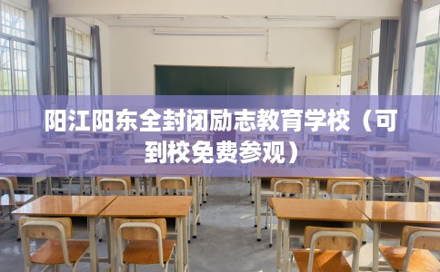 阳江阳东全封闭励志教育学校（可到校免费参观）