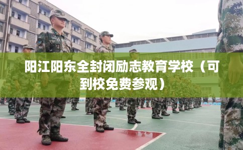 阳江阳东全封闭励志教育学校（可到校免费参观）
