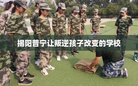 揭阳普宁让叛逆孩子改变的学校