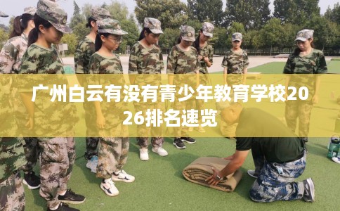 广州白云有没有青少年教育学校2026排名速览