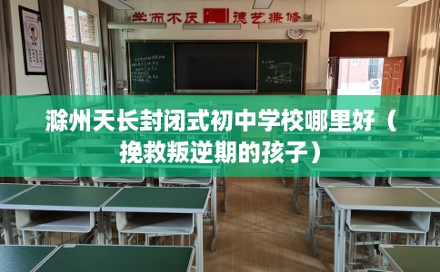 滁州天长封闭式初中学校哪里好（挽救叛逆期的孩子）