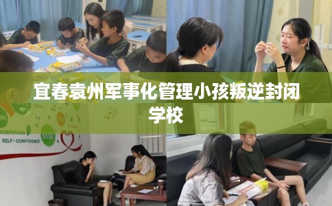 宜春袁州军事化管理小孩叛逆封闭学校