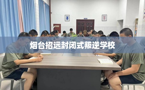烟台招远封闭式叛逆学校