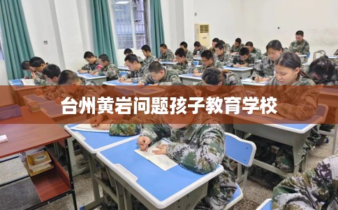 台州黄岩问题孩子教育学校