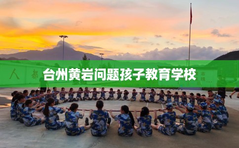 台州黄岩问题孩子教育学校