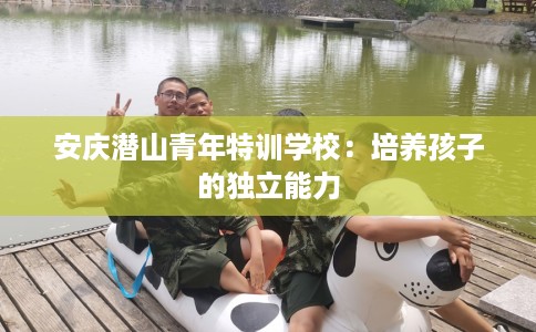 安庆潜山青年特训学校：培养孩子的独立能力
