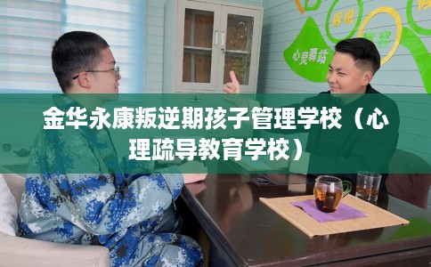 金华永康叛逆期孩子管理学校（心理疏导教育学校）