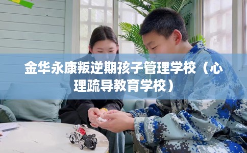 金华永康叛逆期孩子管理学校（心理疏导教育学校）