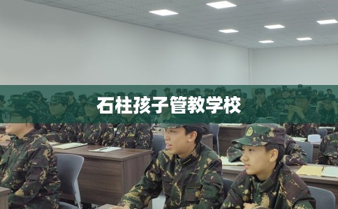 石柱孩子管教学校