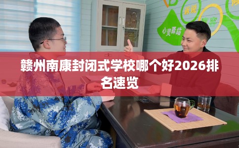 赣州南康封闭式学校哪个好2026排名速览