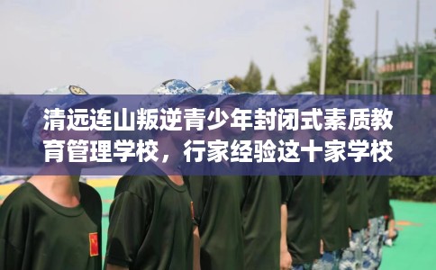 清远连山叛逆青少年封闭式素质教育管理学校，行家经验这十家学校！
