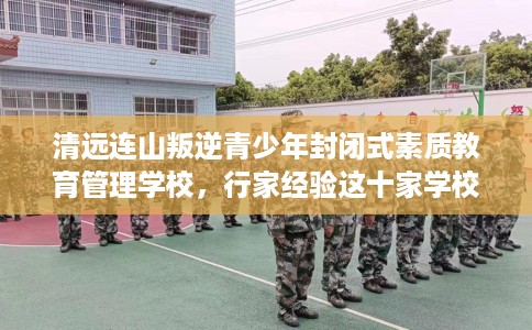 清远连山叛逆青少年封闭式素质教育管理学校，行家经验这十家学校！