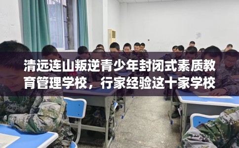 清远连山叛逆青少年封闭式素质教育管理学校，行家经验这十家学校！