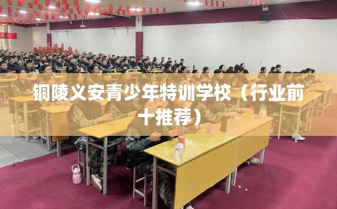 铜陵义安青少年特训学校（行业前十推荐）