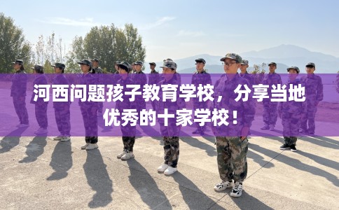 河西问题孩子教育学校，分享当地优秀的十家学校！