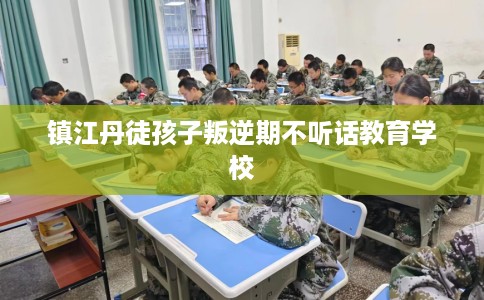 镇江丹徒孩子叛逆期不听话教育学校