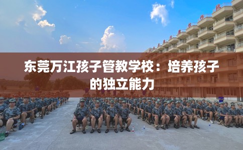 东莞万江孩子管教学校：培养孩子的独立能力