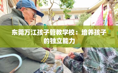 东莞万江孩子管教学校：培养孩子的独立能力