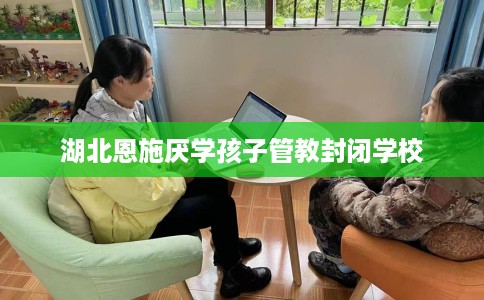 湖北恩施厌学孩子管教封闭学校