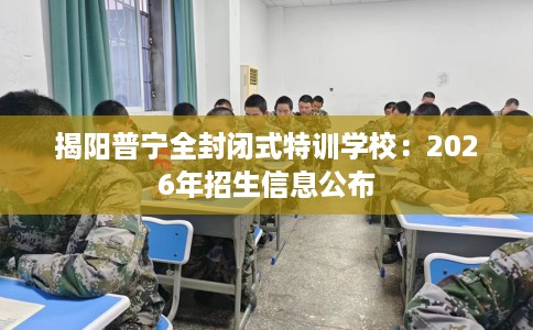 揭阳普宁全封闭式特训学校：2026年招生信息公布