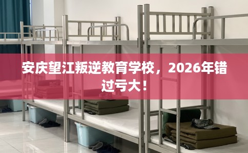 安庆望江叛逆教育学校，2026年错过亏大！