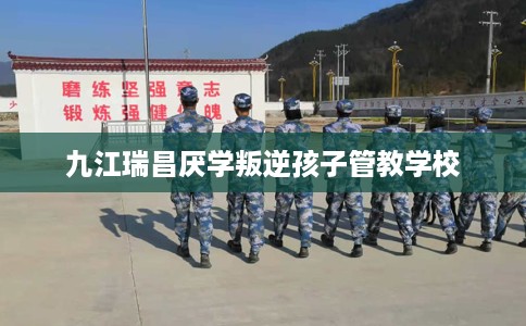 九江瑞昌厌学叛逆孩子管教学校