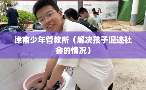 津南少年管教所（解决孩子混迹社会的情况）