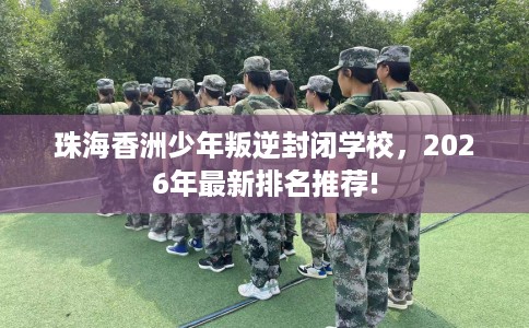 珠海香洲少年叛逆封闭学校，2026年最新排名推荐!