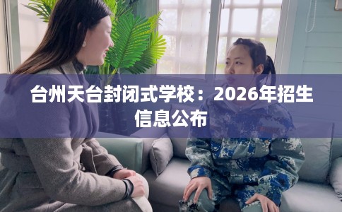 台州天台封闭式学校：2026年招生信息公布