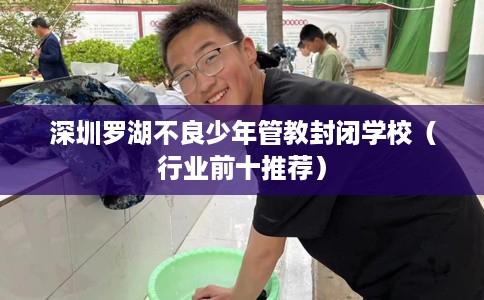 深圳罗湖不良少年管教封闭学校（行业前十推荐）
