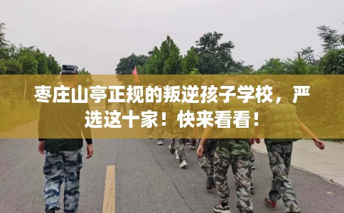枣庄山亭正规的叛逆孩子学校，严选这十家！快来看看！