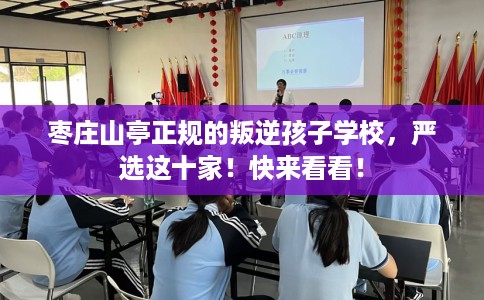 枣庄山亭正规的叛逆孩子学校，严选这十家！快来看看！