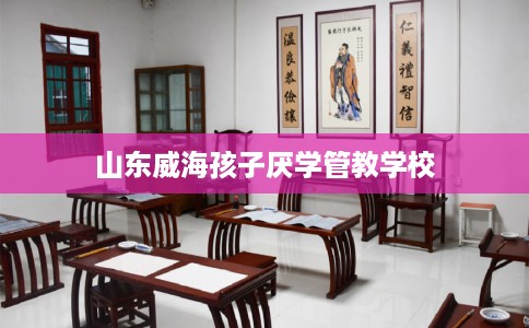 山东威海孩子厌学管教学校