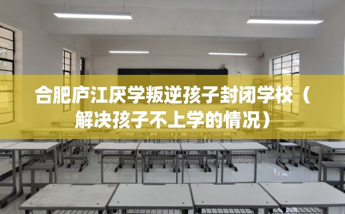 合肥庐江厌学叛逆孩子封闭学校（解决孩子不上学的情况）